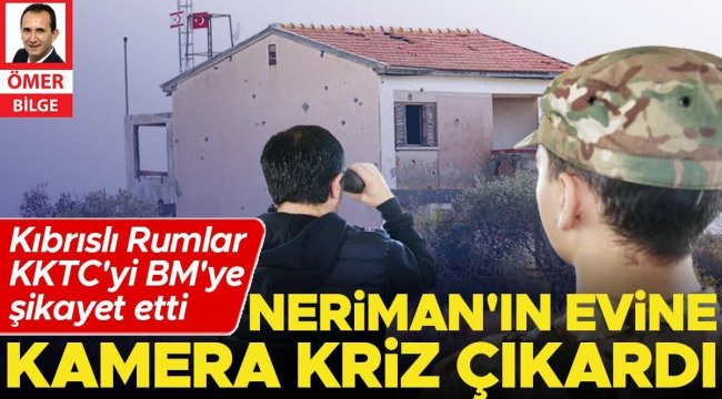 Neriman'ın evine kamera kriz çıkardı... Kıbrıslı Rumlar KKTC'yi BM'ye şikâyet etti